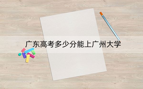 廣東高考多少分能上廣州大學(xué),？附2022-2024年最低錄取分?jǐn)?shù)線