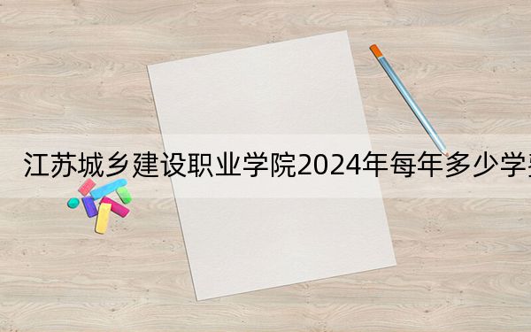 江蘇城鄉(xiāng)建設(shè)職業(yè)學院2024年每年多少學費,?每年4700元-5300元(供安徽考生參考)