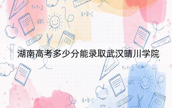 湖南高考多少分能錄取武漢晴川學院?附2022-2024年院校最低投檔線