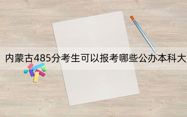 內(nèi)蒙古485分考生可以報(bào)考哪些公辦本科大學(xué)？（供2025屆高三考生參考）