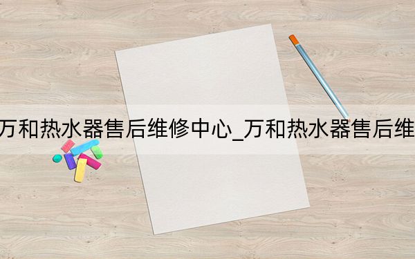 萬和熱水器售后維修中心_萬和熱水器售后維修