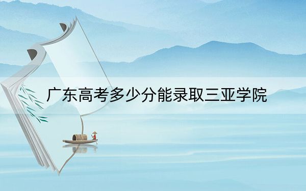 廣東高考多少分能錄取三亞學(xué)院,？2024年歷史類錄取分459分 物理類投檔線463分