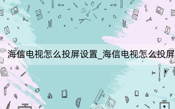 海信電視怎么投屏設(shè)置_海信電視怎么投屏