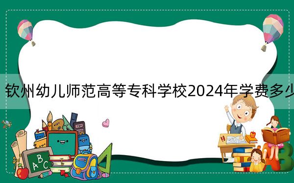 欽州幼兒師范高等??茖W校2024年學費多少錢,?每年6500元(各專業(yè)收費標準)