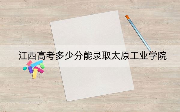 江西高考多少分能錄取太原工業(yè)學院,?2024年歷史類投檔線506分 物理類505分