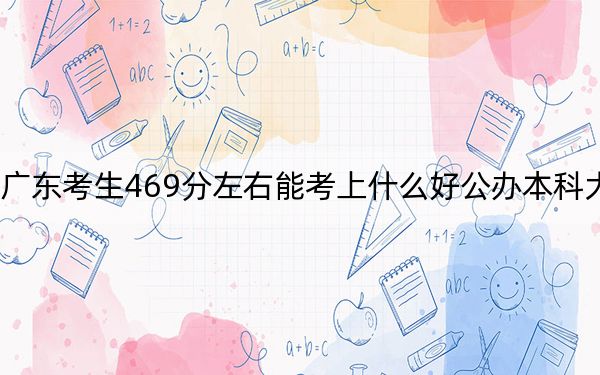 廣東考生469分左右能考上什么好公辦本科大學(xué)？ 2024年高考有0所最低分在469左右的大學(xué)