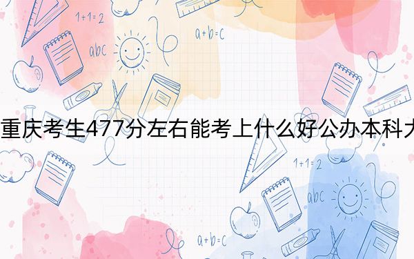 重慶考生477分左右能考上什么好公辦本科大學(xué),?(附帶2022-2024年477錄取名單)