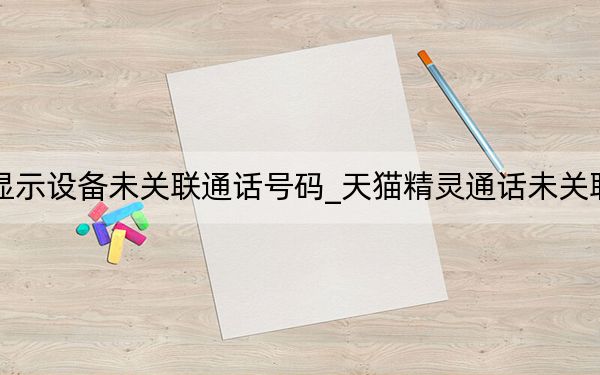 天貓精靈顯示設(shè)備未關(guān)聯(lián)通話號(hào)碼_天貓精靈通話未關(guān)聯(lián)是什么意思
