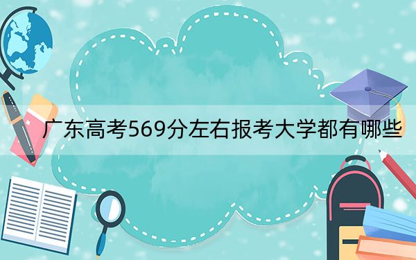 廣東高考569分左右報(bào)考大學(xué)都有哪些,? 2025年高考可以填報(bào)33所大學(xué)