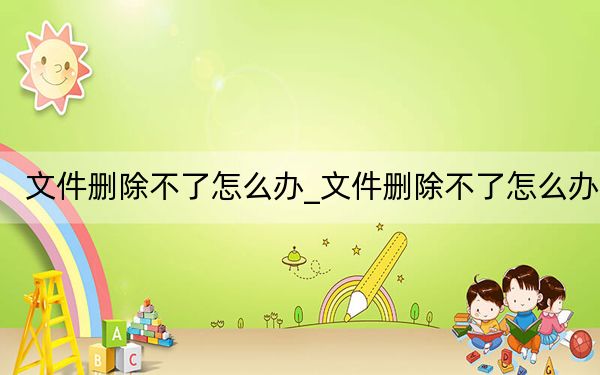 文件刪除不了怎么辦_文件刪除不了怎么辦