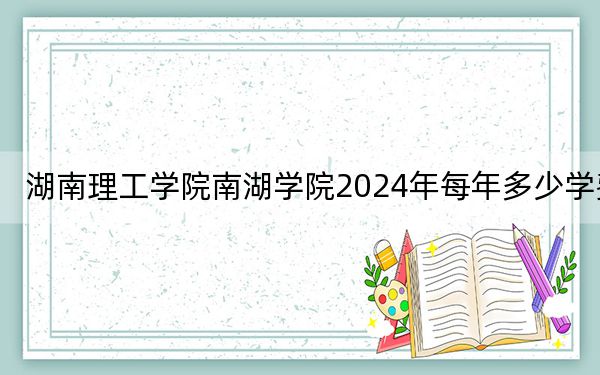 湖南理工學(xué)院南湖學(xué)院2024年每年多少學(xué)費(fèi),？每年最低12700元最高16000元（供河北考生參考）