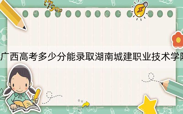 廣西高考多少分能錄取湖南城建職業(yè)技術(shù)學(xué)院?附2022-2024年最低錄取分?jǐn)?shù)線