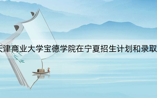 2024年天津商業(yè)大學(xué)寶德學(xué)院在寧夏招生計(jì)劃和錄取分?jǐn)?shù)線(xiàn)是多少,？寧夏考生2025年參考