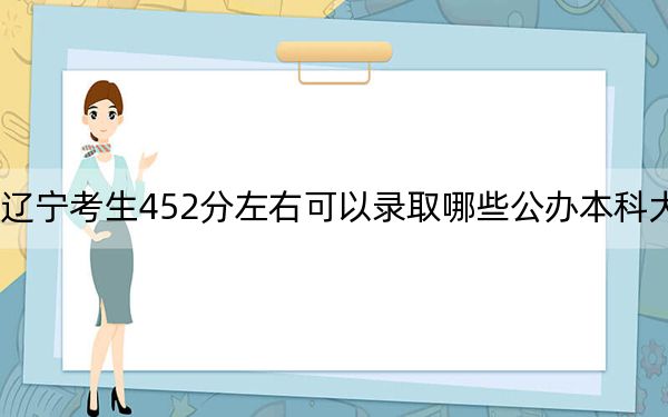 遼寧考生452分左右可以錄取哪些公辦本科大學(xué)?(供2025年考生參考)