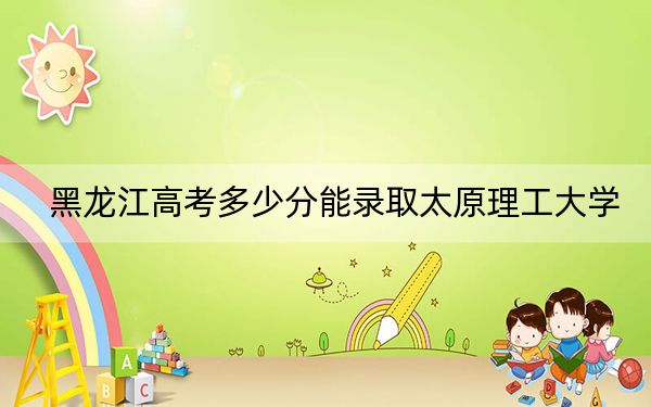 黑龍江高考多少分能錄取太原理工大學,？附2022-2024年最低錄取分數(shù)線