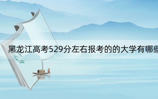 黑龍江高考529分左右報(bào)考的的大學(xué)有哪些,? 2024年有26所錄取最低分529的大學(xué)