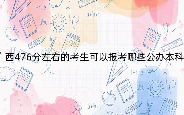 廣西476分左右的考生可以報考哪些公辦本科大學(xué),？（附帶2022-2024年476左右大學(xué)名單）