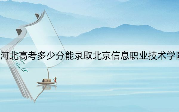 河北高考多少分能錄取北京信息職業(yè)技術(shù)學院？附2022-2024年最低錄取分數(shù)線