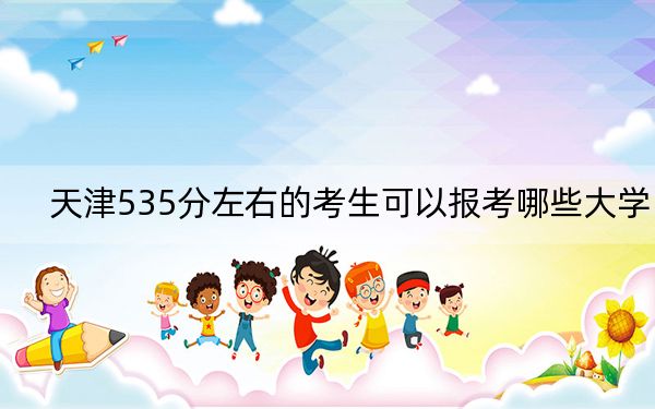 天津535分左右的考生可以報(bào)考哪些大學(xué)?(附帶2022-2024年535錄取名單)