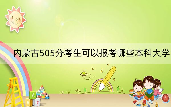 內(nèi)蒙古505分考生可以報(bào)考哪些本科大學(xué),？（附帶2022-2024年505左右大學(xué)名單）