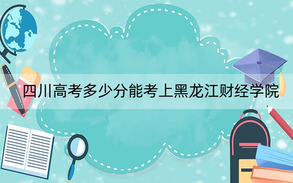 四川高考多少分能考上黑龍江財(cái)經(jīng)學(xué)院?2024年文科錄取分467分 理科最低463分