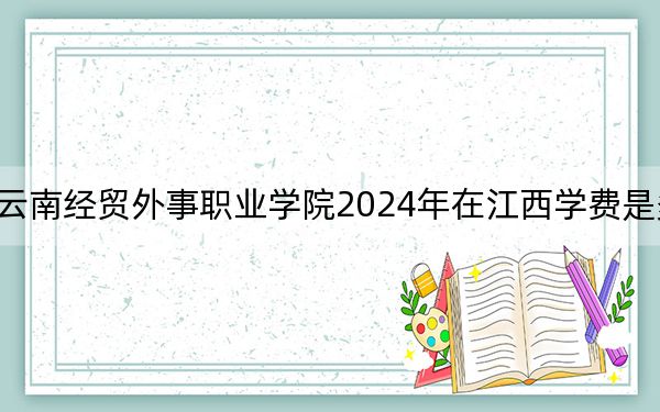 云南經(jīng)貿(mào)外事職業(yè)學(xué)院2024年在江西學(xué)費(fèi)是多少?江西考生2025年參考