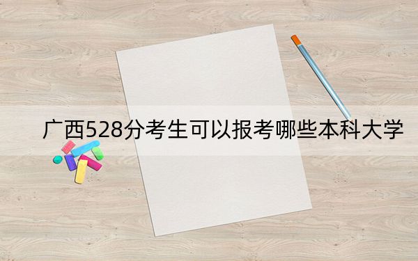 廣西528分考生可以報考哪些本科大學(xué),？ 2024年高考有53所528錄取的大學(xué)