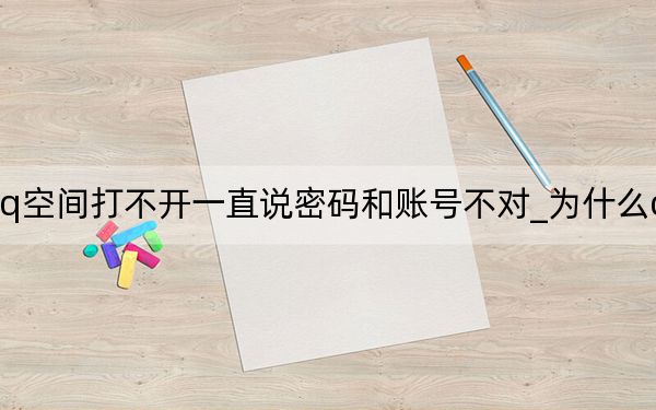 為什么qq空間打不開一直說密碼和賬號(hào)不對_為什么qq空間打不開