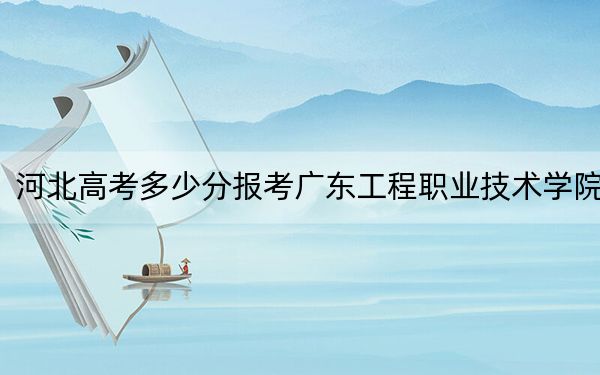 河北高考多少分報(bào)考廣東工程職業(yè)技術(shù)學(xué)院,?2024年歷史類(lèi)最低360分 物理類(lèi)423分