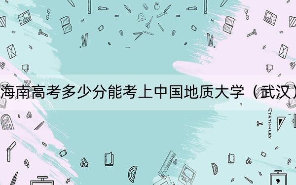 海南高考多少分能考上中國(guó)地質(zhì)大學(xué)（武漢）,？2024年最低錄取分?jǐn)?shù)線652分