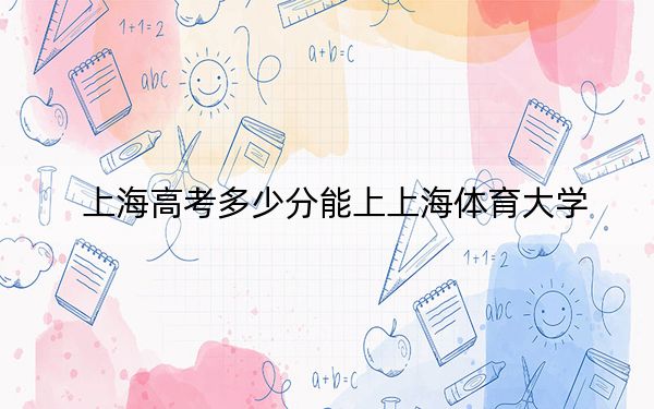 上海高考多少分能上上海體育大學(xué)？2024年綜合最低分485分