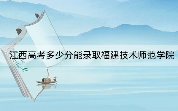 江西高考多少分能錄取福建技術(shù)師范學(xué)院？2024年歷史類最低523分 物理類錄取分497分