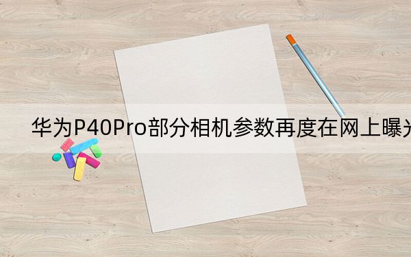 華為P40Pro部分相機(jī)參數(shù)再度在網(wǎng)上曝光
