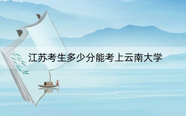 江蘇考生多少分能考上云南大學,？附近三年最低院校投檔線