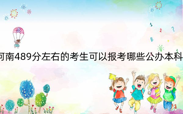 河南489分左右的考生可以報(bào)考哪些公辦本科大學(xué),?(附帶2022-2024年489錄取名單)