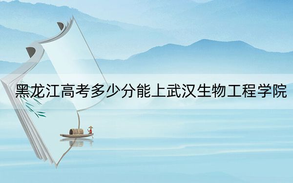 黑龍江高考多少分能上武漢生物工程學院,？2024年歷史類最低434分 物理類投檔線390分