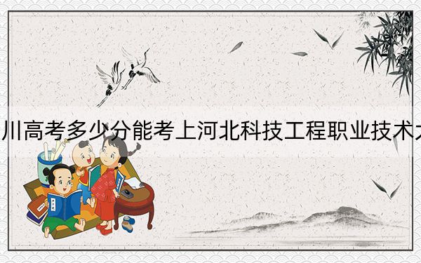 四川高考多少分能考上河北科技工程職業(yè)技術(shù)大學(xué)?2024年文科最低386分 理科投檔線412分