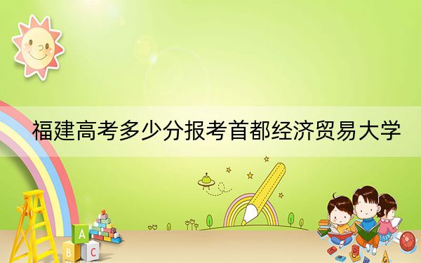 福建高考多少分報(bào)考首都經(jīng)濟(jì)貿(mào)易大學(xué),？附2022-2024年最低錄取分?jǐn)?shù)線