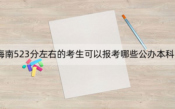 海南523分左右的考生可以報考哪些公辦本科大學(xué),？