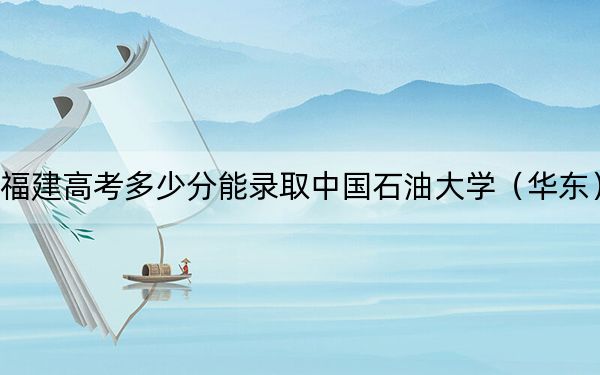 福建高考多少分能錄取中國石油大學(xué)(華東),?2024年歷史類最低576分 物理類598分