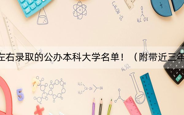 北京高考496分左右錄取的公辦本科大學名單?。ǜ綆Ы旮呖即髮W錄取名單）