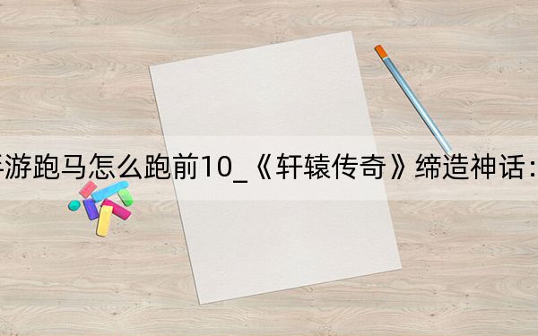 軒轅傳奇手游跑馬怎么跑前10_《軒轅傳奇》締造神話:跑馬教學(xué)視頻