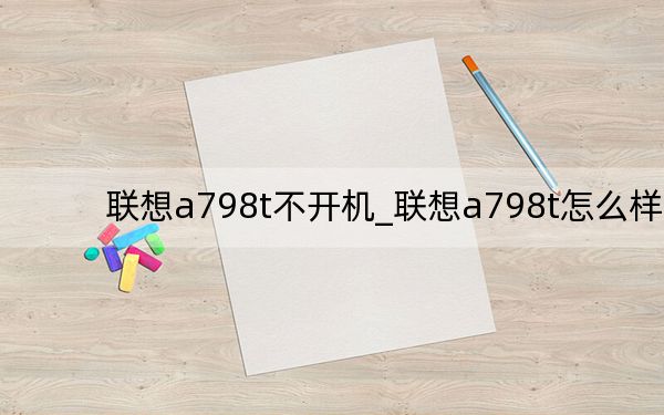 聯(lián)想a798t不開(kāi)機(jī)_聯(lián)想a798t怎么樣