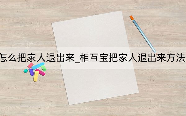 相互寶怎么把家人退出來_相互寶把家人退出來方法 快吧手游