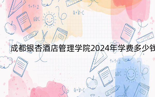 成都銀杏酒店管理學(xué)院2024年學(xué)費多少錢?每年15000元-15900元(各專業(yè)收費標(biāo)準(zhǔn))