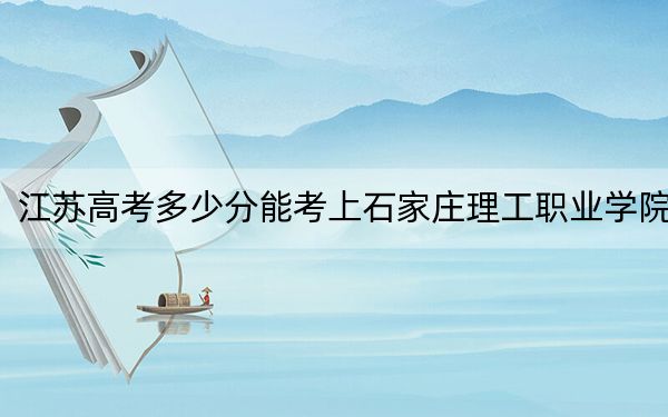 江蘇高考多少分能考上石家莊理工職業(yè)學(xué)院？附2022-2024年最低錄取分?jǐn)?shù)線