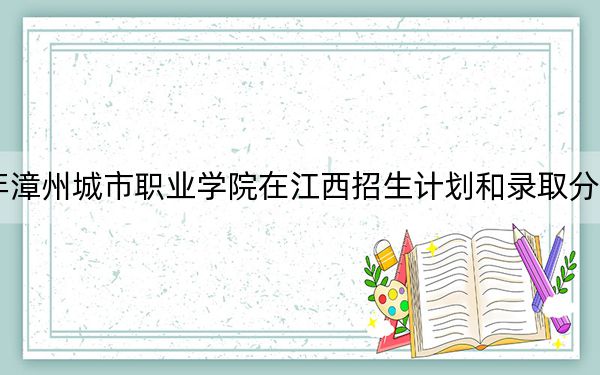 2024年漳州城市職業(yè)學(xué)院在江西招生計劃和錄取分?jǐn)?shù)線是多少,?江西考生2025年參考