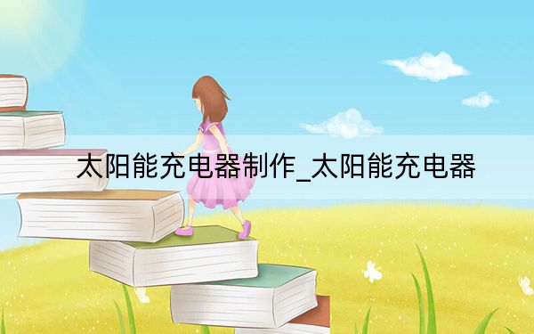 太陽能充電器制作_太陽能充電器