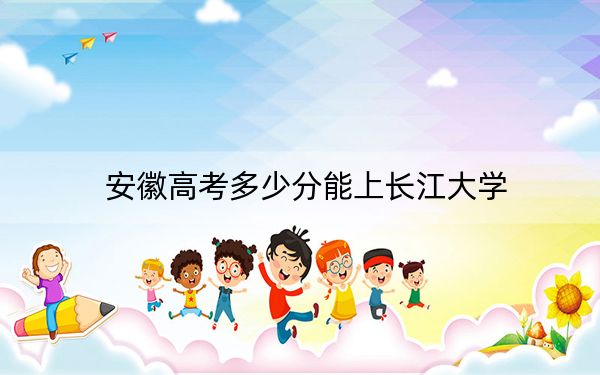 安徽高考多少分能上長(zhǎng)江大學(xué),？2024年歷史類(lèi)錄取分559分 物理類(lèi)錄取分502分
