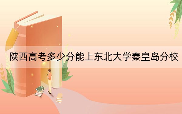 陜西高考多少分能上東北大學(xué)秦皇島分校?附2022-2024年最低錄取分?jǐn)?shù)線